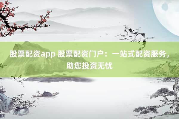 股票配资app 股票配资门户：一站式配资服务，助您投资无忧