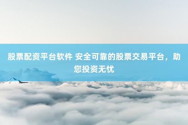 股票配资平台软件 安全可靠的股票交易平台，助您投资无忧