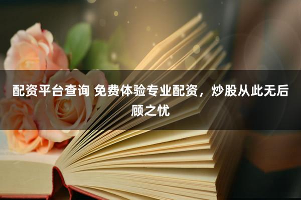 配资平台查询 免费体验专业配资，炒股从此无后顾之忧