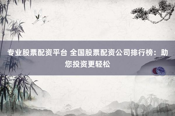 专业股票配资平台 全国股票配资公司排行榜：助您投资更轻松