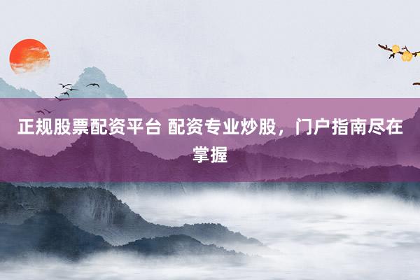 正规股票配资平台 配资专业炒股，门户指南尽在掌握