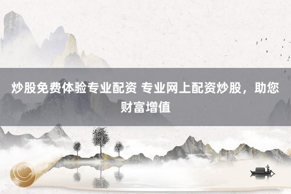 炒股免费体验专业配资 专业网上配资炒股，助您财富增值