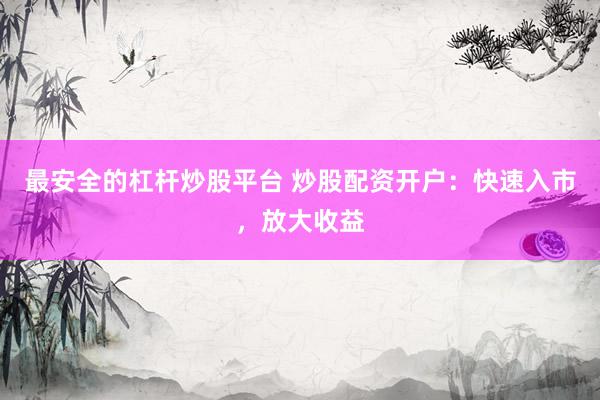 最安全的杠杆炒股平台 炒股配资开户：快速入市，放大收益