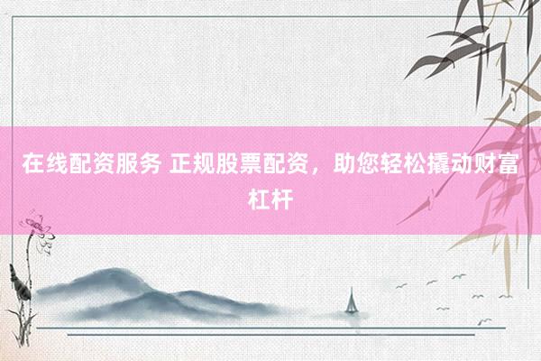 在线配资服务 正规股票配资，助您轻松撬动财富杠杆