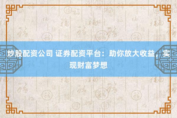 炒股配资公司 证券配资平台：助你放大收益，实现财富梦想