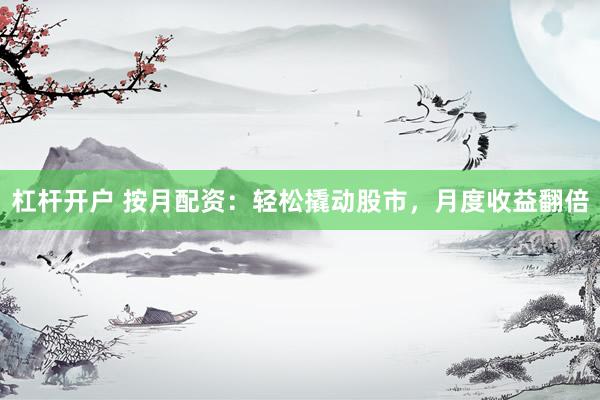 杠杆开户 按月配资：轻松撬动股市，月度收益翻倍