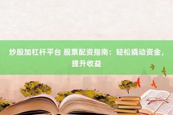 炒股加杠杆平台 股票配资指南：轻松撬动资金，提升收益
