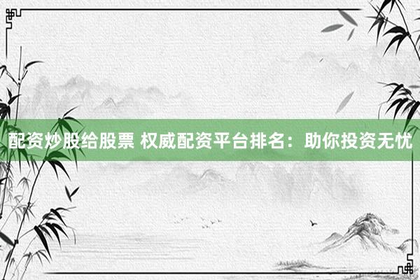 配资炒股给股票 权威配资平台排名：助你投资无忧