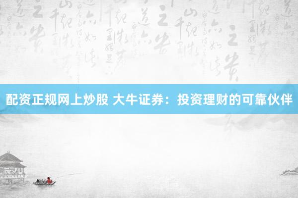 配资正规网上炒股 大牛证券：投资理财的可靠伙伴