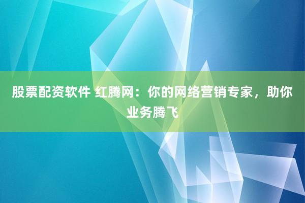 股票配资软件 红腾网：你的网络营销专家，助你业务腾飞
