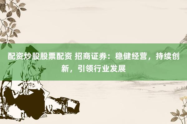 配资炒股股票配资 招商证券：稳健经营，持续创新，引领行业发展
