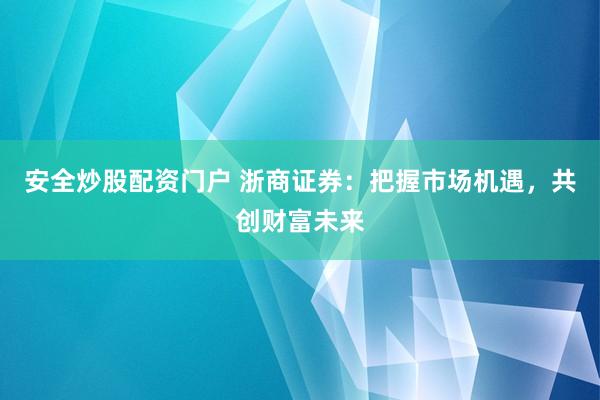 安全炒股配资门户 浙商证券：把握市场机遇，共创财富未来