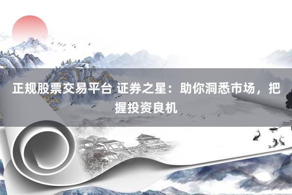 正规股票交易平台 证券之星：助你洞悉市场，把握投资良机