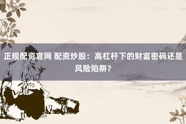 正规配资官网 配资炒股：高杠杆下的财富密码还是风险陷阱？