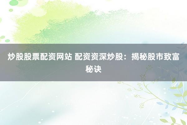 炒股股票配资网站 配资资深炒股：揭秘股市致富秘诀