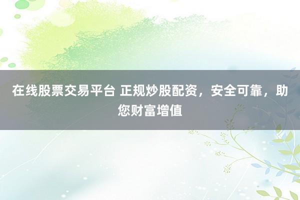在线股票交易平台 正规炒股配资，安全可靠，助您财富增值