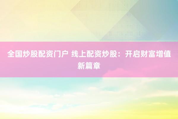 全国炒股配资门户 线上配资炒股：开启财富增值新篇章