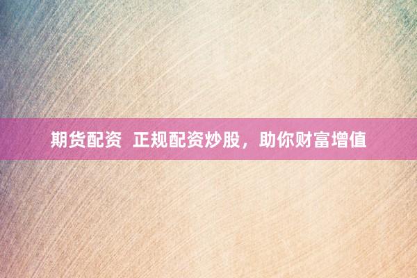 期货配资  正规配资炒股，助你财富增值