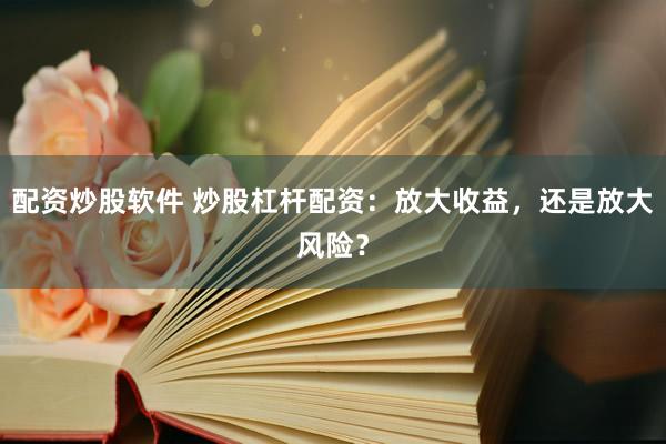 配资炒股软件 炒股杠杆配资：放大收益，还是放大风险？