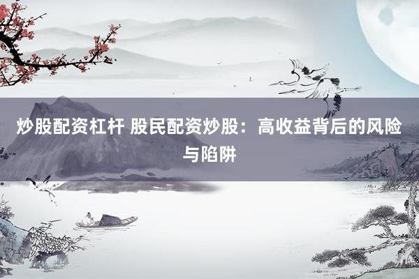 炒股配资杠杆 股民配资炒股：高收益背后的风险与陷阱