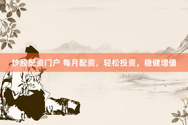 炒股配资门户 每月配资，轻松投资，稳健增值