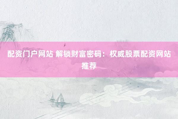 配资门户网站 解锁财富密码：权威股票配资网站推荐