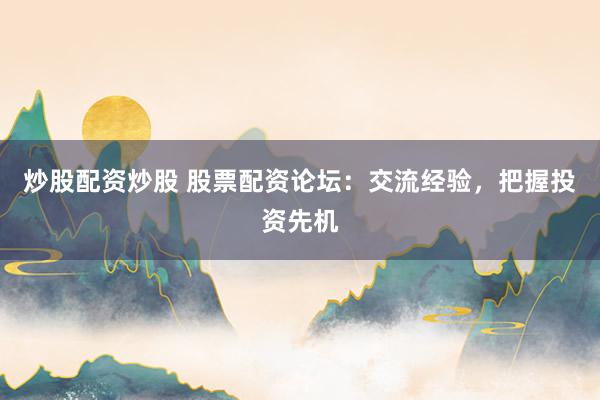 炒股配资炒股 股票配资论坛：交流经验，把握投资先机