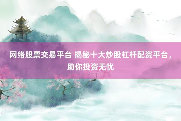 网络股票交易平台 揭秘十大炒股杠杆配资平台，助你投资无忧