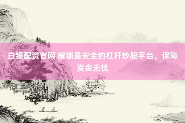白银配资官网 解锁最安全的杠杆炒股平台，保障资金无忧