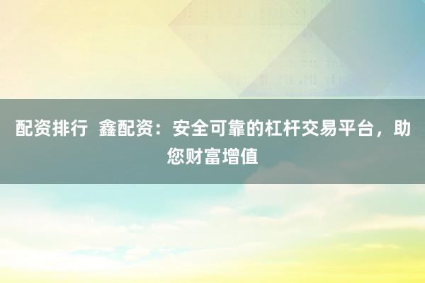 配资排行  鑫配资：安全可靠的杠杆交易平台，助您财富增值