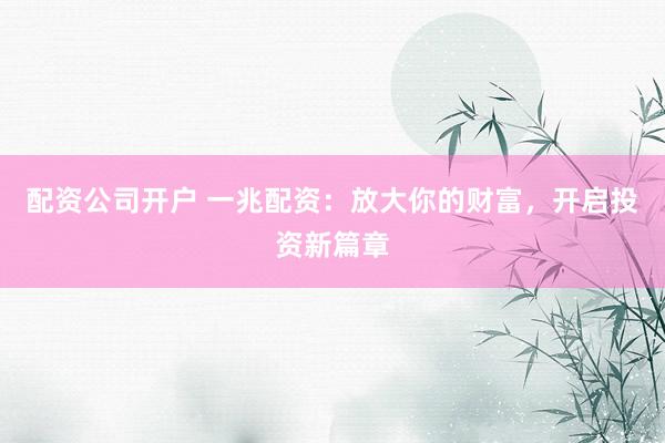 配资公司开户 一兆配资：放大你的财富，开启投资新篇章