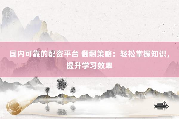 国内可靠的配资平台 翻翻策略：轻松掌握知识，提升学习效率