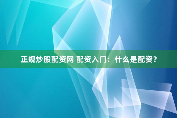正规炒股配资网 配资入门：什么是配资？