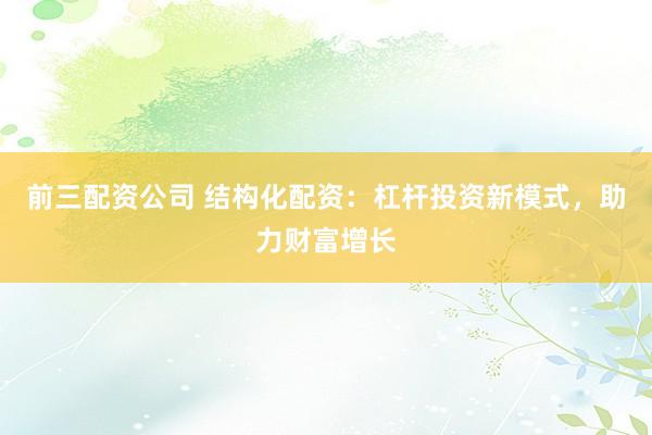 前三配资公司 结构化配资：杠杆投资新模式，助力财富增长