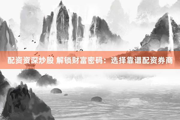 配资资深炒股 解锁财富密码：选择靠谱配资券商