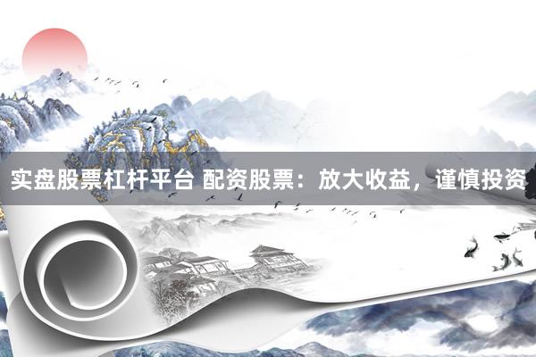 实盘股票杠杆平台 配资股票：放大收益，谨慎投资