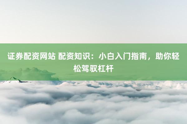 证券配资网站 配资知识：小白入门指南，助你轻松驾驭杠杆