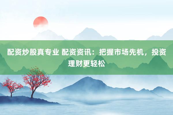 配资炒股真专业 配资资讯：把握市场先机，投资理财更轻松
