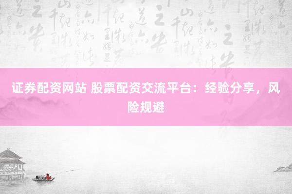 证券配资网站 股票配资交流平台：经验分享，风险规避