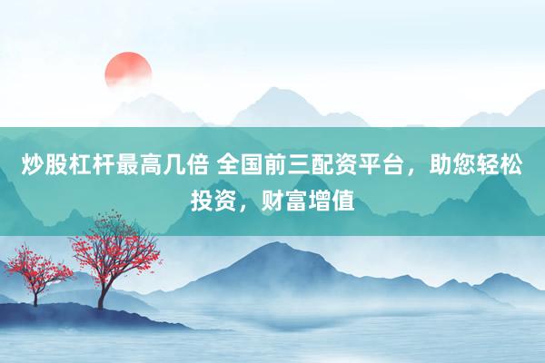 炒股杠杆最高几倍 全国前三配资平台，助您轻松投资，财富增值