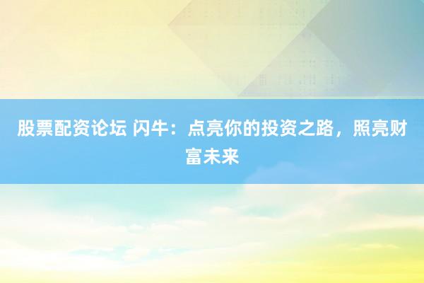 股票配资论坛 闪牛：点亮你的投资之路，照亮财富未来
