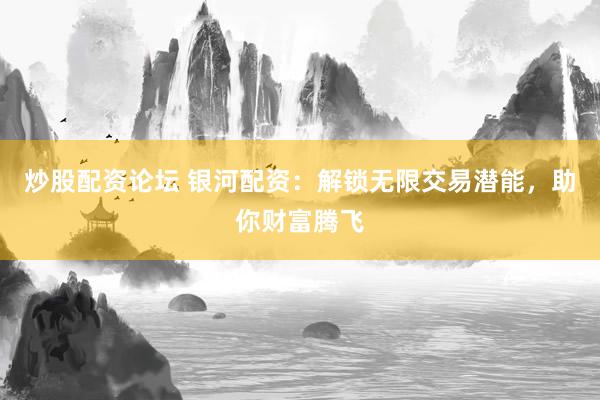 炒股配资论坛 银河配资：解锁无限交易潜能，助你财富腾飞