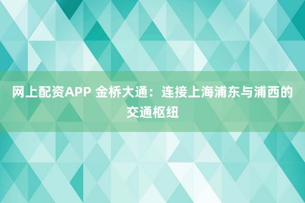 网上配资APP 金桥大通：连接上海浦东与浦西的交通枢纽