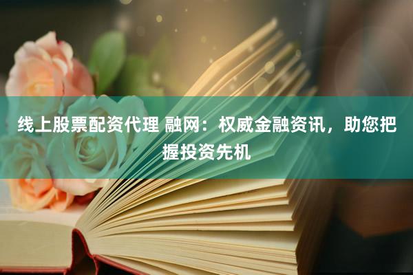 线上股票配资代理 融网：权威金融资讯，助您把握投资先机
