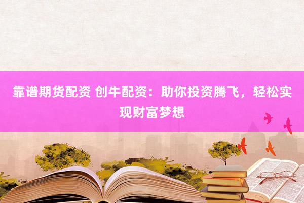 靠谱期货配资 创牛配资：助你投资腾飞，轻松实现财富梦想