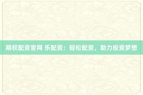 期权配资官网 乐配资：轻松配资，助力投资梦想