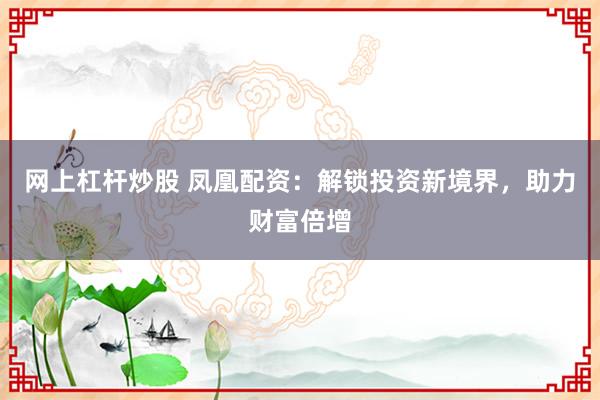 网上杠杆炒股 凤凰配资：解锁投资新境界，助力财富倍增