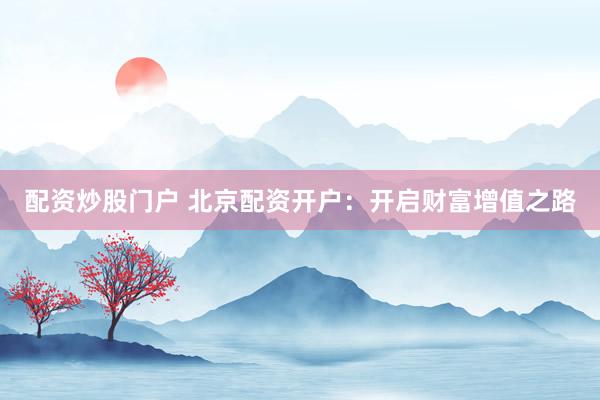 配资炒股门户 北京配资开户：开启财富增值之路