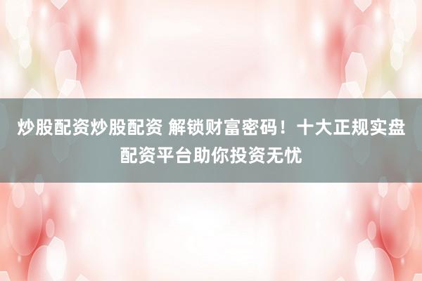 炒股配资炒股配资 解锁财富密码！十大正规实盘配资平台助你投资无忧