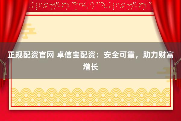 正规配资官网 卓信宝配资：安全可靠，助力财富增长